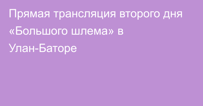 Прямая трансляция второго дня «Большого шлема» в Улан-Баторе