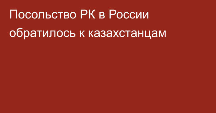 Посольство РК в России обратилось к казахстанцам