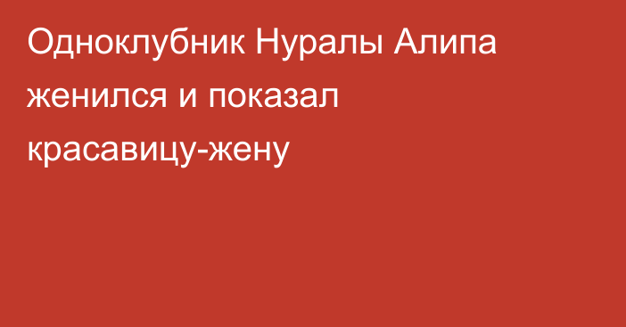 Одноклубник Нуралы Алипа женился и показал красавицу-жену