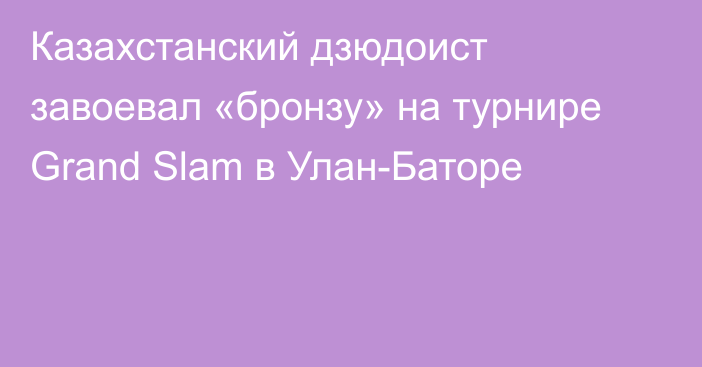 Казахстанский дзюдоист завоевал «бронзу» на турнире Grand Slam в Улан-Баторе