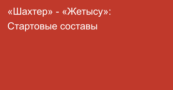 «Шахтер» - «Жетысу»: Стартовые составы