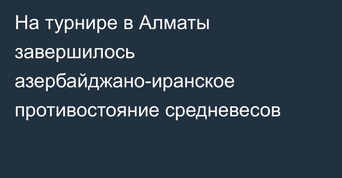 На турнире в Алматы завершилось азербайджано-иранское противостояние средневесов