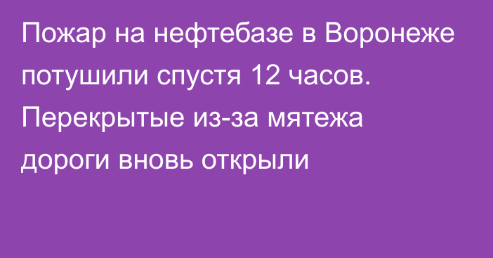 Пожар на нефтебазе в Воронеже потушили спустя 12 часов. Перекрытые из-за мятежа дороги вновь открыли