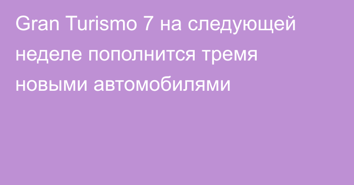 Gran Turismo 7 на следующей неделе пополнится тремя новыми автомобилями