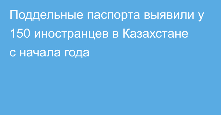 Поддельные паспорта выявили у 150 иностранцев в Казахстане с начала года