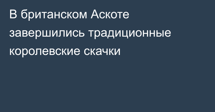 В британском Аскоте завершились традиционные королевские скачки