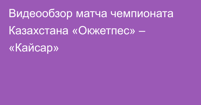 Видеообзор матча чемпионата Казахстана «Окжетпес» – «Кайсар»