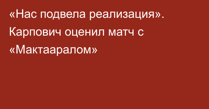 «Нас подвела реализация». Карпович оценил матч с «Мактааралом»