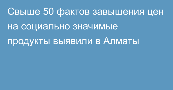 Свыше 50 фактов завышения цен на социально значимые продукты выявили в Алматы