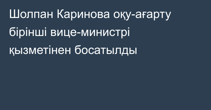 Шолпан Каринова оқу-ағарту бірінші вице-министрі қызметінен босатылды