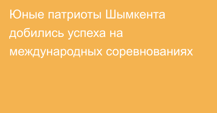 Юные патриоты Шымкента добились успеха на международных соревнованиях