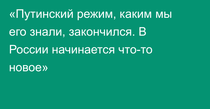 «Путинский режим, каким мы его знали, закончился. В России начинается что-то новое»