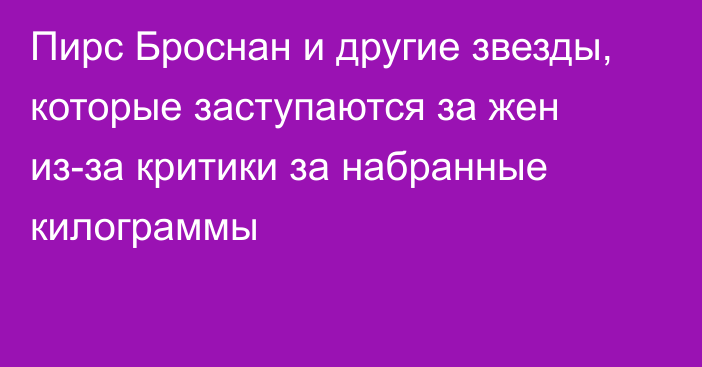 Пирс Броснан и другие звезды, которые заступаются за жен из-за критики за набранные килограммы