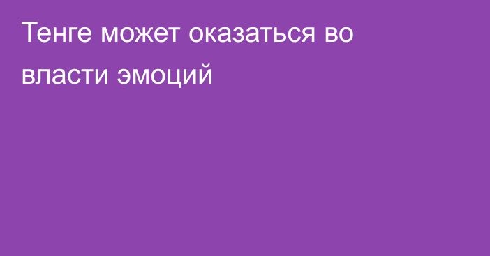 Тенге может оказаться во власти эмоций