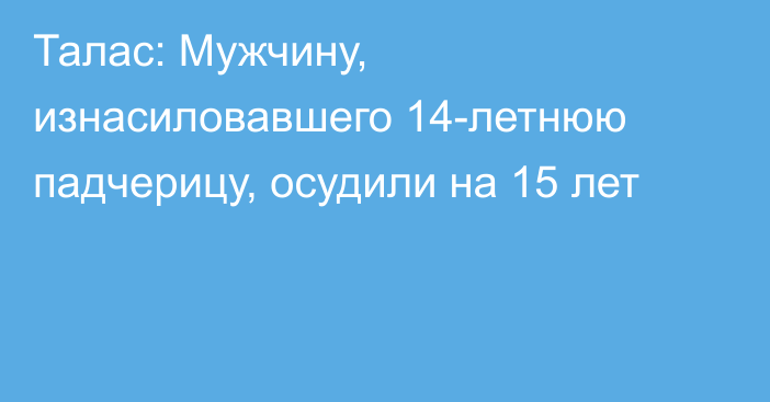 Талас: Мужчину, изнасиловавшего 14-летнюю падчерицу, осудили на 15 лет