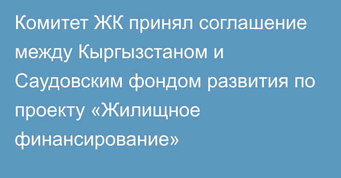 Комитет ЖК принял соглашение между Кыргызстаном и Саудовским фондом развития по проекту «Жилищное финансирование»