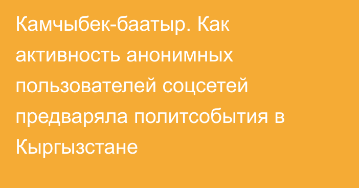 Камчыбек-баатыр. Как активность анонимных пользователей соцсетей предваряла политсобытия в Кыргызстане