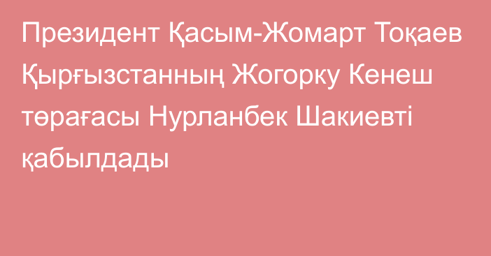 Президент Қасым-Жомарт Тоқаев Қырғызстанның Жогорку Кенеш төрағасы Нурланбек Шакиевті қабылдады