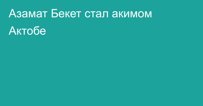 Азамат Бекет стал акимом Актобе