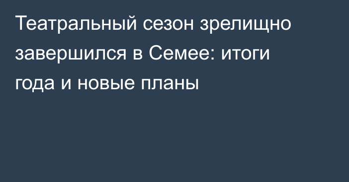 Театральный сезон зрелищно завершился в Семее: итоги года и новые планы