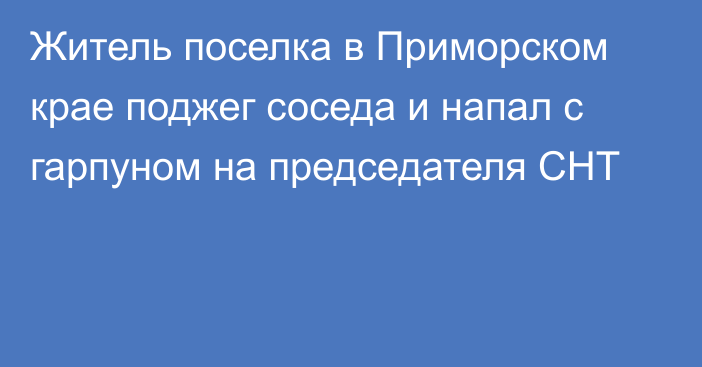 Житель поселка в Приморском крае поджег соседа и напал с гарпуном на председателя СНТ