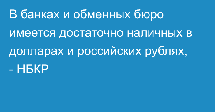 В банках и обменных бюро имеется достаточно наличных в долларах и российских рублях, - НБКР