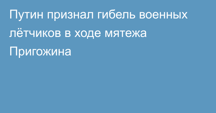 Путин признал гибель военных лётчиков в ходе мятежа Пригожина