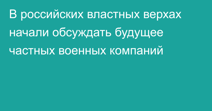 В российских властных верхах начали обсуждать будущее частных военных компаний