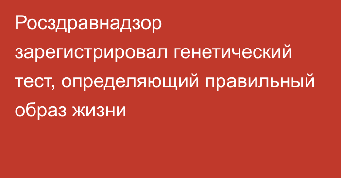 Росздравнадзор зарегистрировал генетический тест, определяющий правильный образ жизни