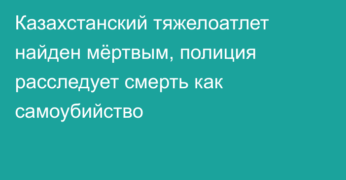 Казахстанский тяжелоатлет найден мёртвым, полиция расследует смерть как самоубийство