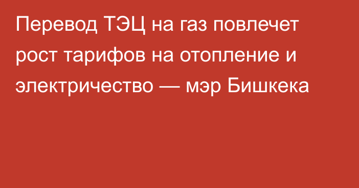 Перевод ТЭЦ на газ повлечет рост тарифов на отопление и электричество — мэр Бишкека