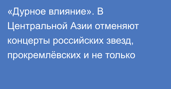 «Дурное влияние». В Центральной Азии отменяют концерты российских звезд, прокремлёвских и не только