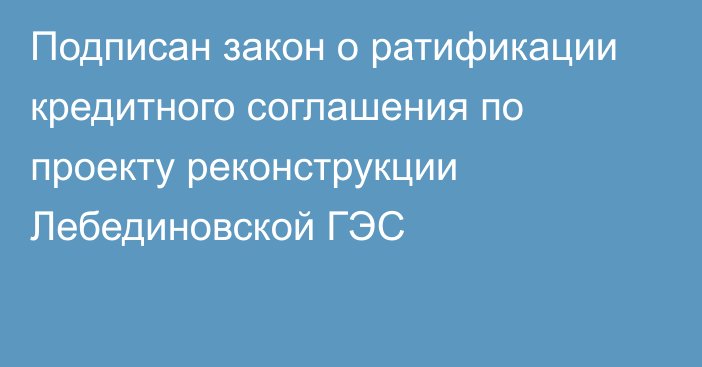 Подписан закон о ратификации кредитного соглашения по проекту реконструкции Лебединовской ГЭС