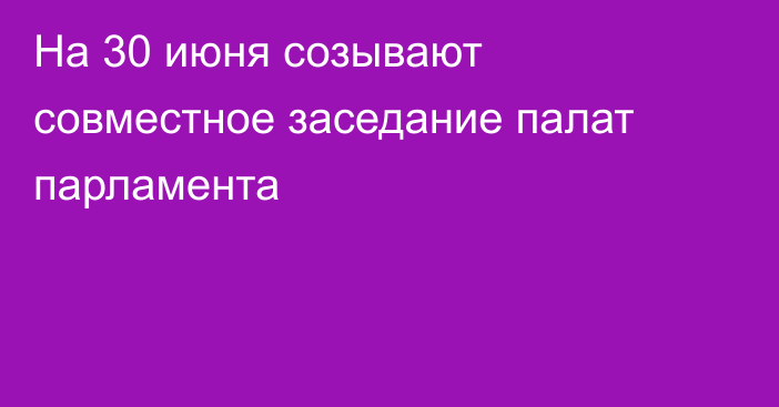 На 30 июня созывают совместное заседание палат парламента