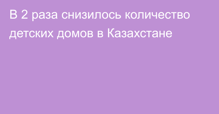 В 2 раза снизилось количество детских домов в Казахстане