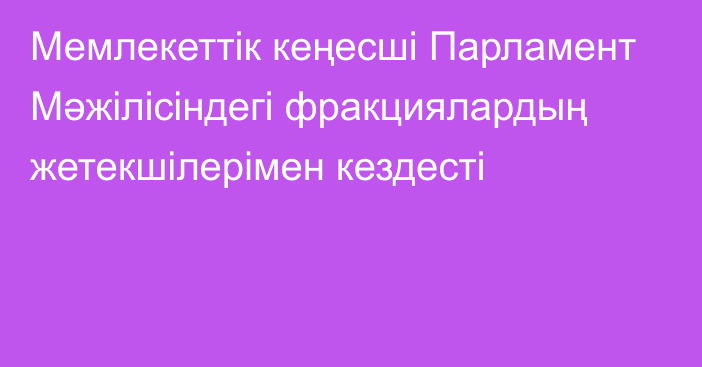 Мемлекеттік кеңесші Парламент Мәжілісіндегі фракциялардың жетекшілерімен кездесті