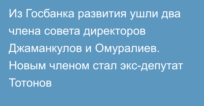 Из Госбанка развития ушли два члена совета директоров Джаманкулов и Омуралиев. Новым членом стал экс-депутат Тотонов