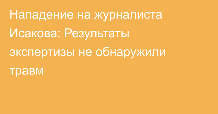 Нападение на журналиста Исакова: Результаты экспертизы не обнаружили травм