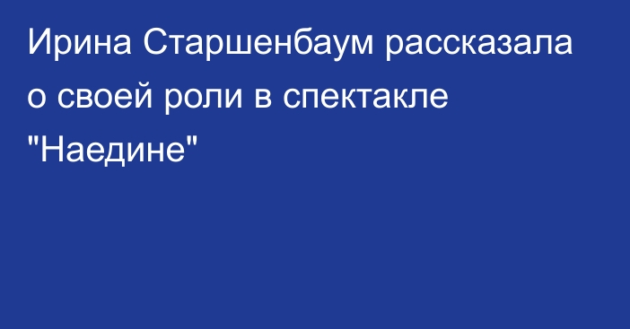 Ирина Старшенбаум рассказала о своей роли в спектакле 