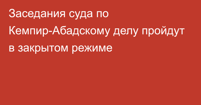 Заседания суда по Кемпир-Абадскому делу пройдут в закрытом режиме