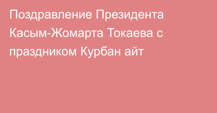 Поздравление Президента Касым-Жомарта Токаева с праздником Курбан айт