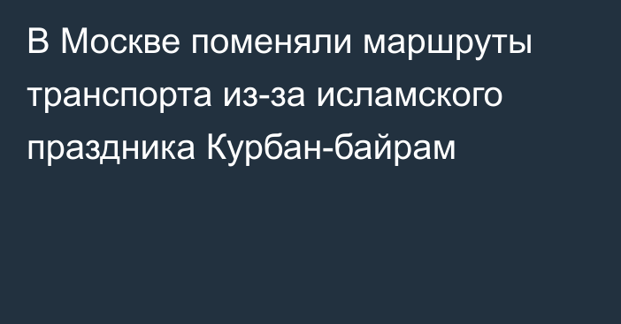 В Москве поменяли маршруты транспорта из-за исламского праздника Курбан-байрам