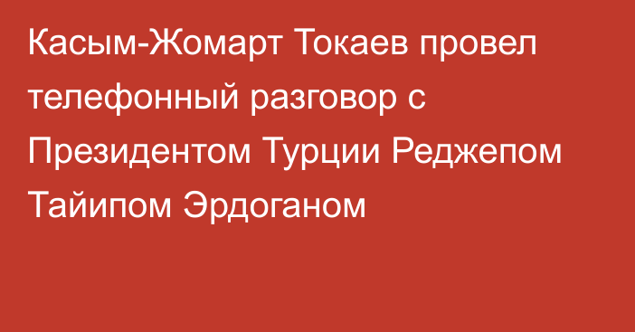 Касым-Жомарт Токаев провел телефонный разговор с Президентом Турции Реджепом Тайипом Эрдоганом