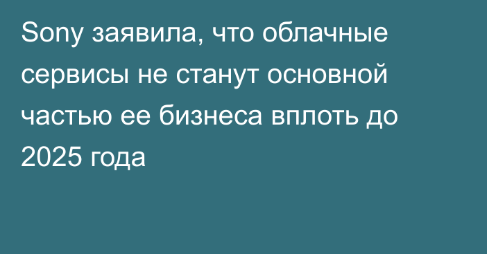 Sony заявила, что облачные сервисы не станут основной частью ее бизнеса вплоть до 2025 года