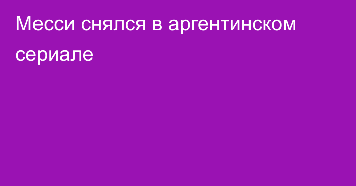 Месси снялся в аргентинском сериале