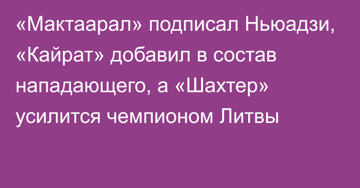 «Мактаарал» подписал Ньюадзи, «Кайрат» добавил в состав нападающего, а «Шахтер» усилится чемпионом Литвы