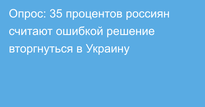 Опрос: 35 процентов россиян считают ошибкой решение вторгнуться в Украину