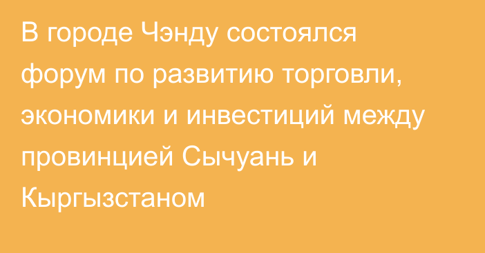 В городе Чэнду состоялся форум по развитию торговли, экономики и инвестиций между провинцией Сычуань и Кыргызстаном