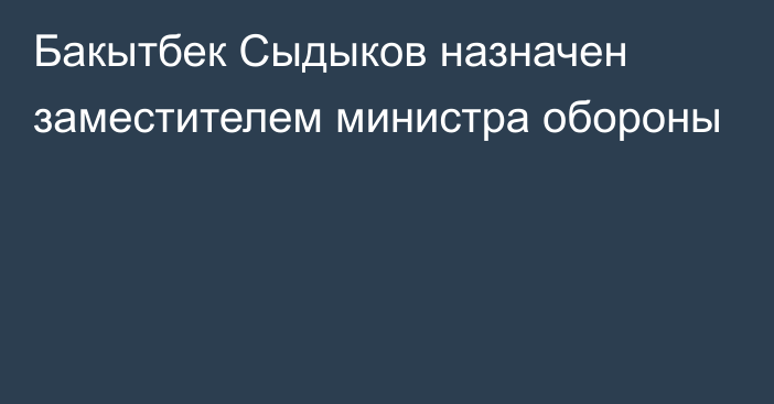 Бакытбек Сыдыков назначен заместителем министра обороны