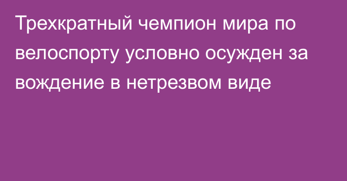 Трехкратный чемпион мира по велоспорту условно осужден за вождение в нетрезвом виде